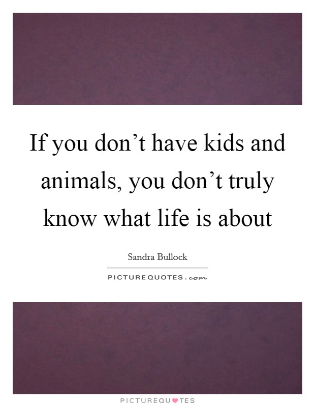 If you don't have kids and animals, you don't truly know what life is about Picture Quote #1
