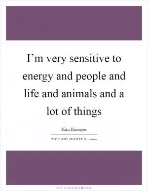 I’m very sensitive to energy and people and life and animals and a lot of things Picture Quote #1