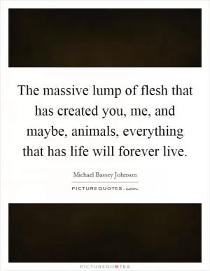 The massive lump of flesh that has created you, me, and maybe, animals, everything that has life will forever live Picture Quote #1