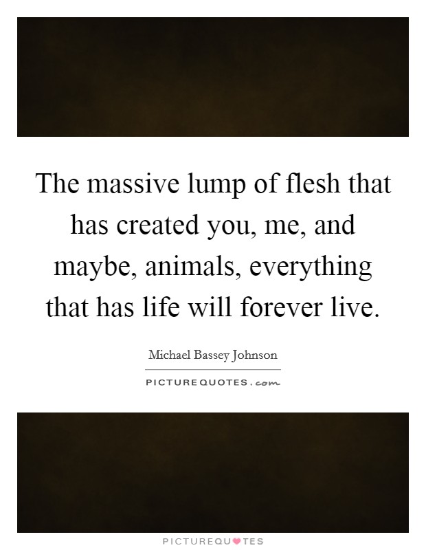 The massive lump of flesh that has created you, me, and maybe, animals, everything that has life will forever live. Picture Quote #1