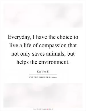 Everyday, I have the choice to live a life of compassion that not only saves animals, but helps the environment Picture Quote #1
