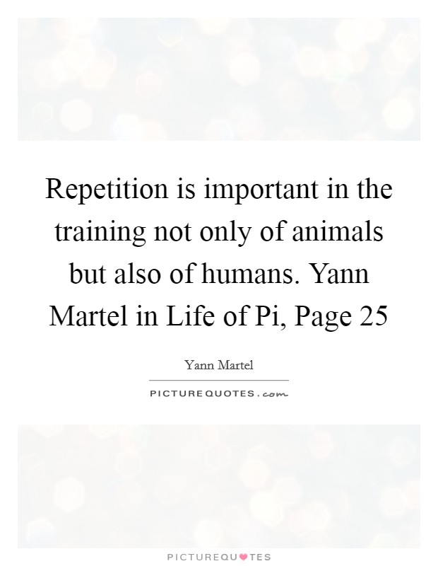 Repetition is important in the training not only of animals but also of humans. Yann Martel in Life of Pi, Page 25 Picture Quote #1