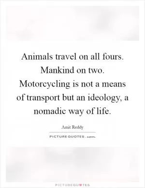 Animals travel on all fours. Mankind on two. Motorcycling is not a means of transport but an ideology, a nomadic way of life Picture Quote #1