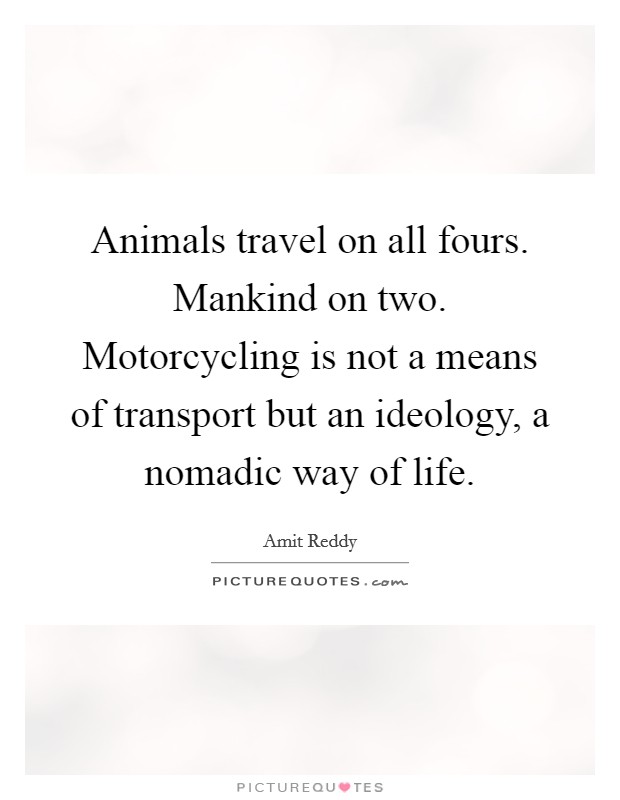 Animals travel on all fours. Mankind on two. Motorcycling is not a means of transport but an ideology, a nomadic way of life. Picture Quote #1
