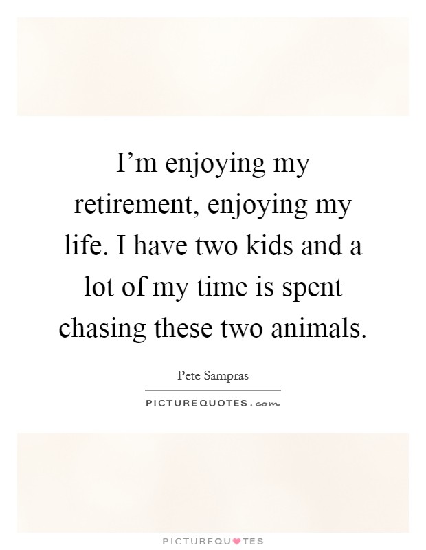 I'm enjoying my retirement, enjoying my life. I have two kids and a lot of my time is spent chasing these two animals. Picture Quote #1