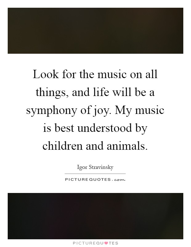 Look for the music on all things, and life will be a symphony of joy. My music is best understood by children and animals. Picture Quote #1