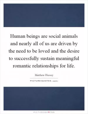 Human beings are social animals and nearly all of us are driven by the need to be loved and the desire to successfully sustain meaningful romantic relationships for life Picture Quote #1