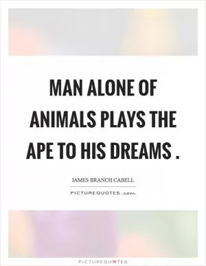Man alone of animals plays the ape to his dreams  Picture Quote #1