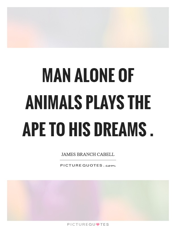 Man alone of animals plays the ape to his dreams . Picture Quote #1