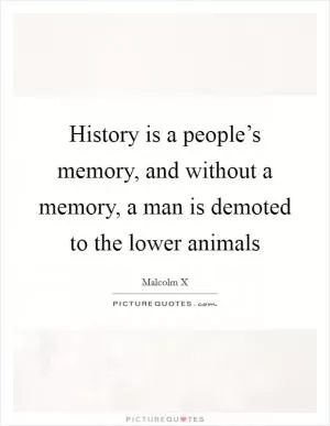 History is a people’s memory, and without a memory, a man is demoted to the lower animals Picture Quote #1