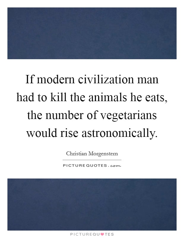 If modern civilization man had to kill the animals he eats, the number of vegetarians would rise astronomically. Picture Quote #1