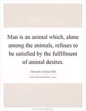Man is an animal which, alone among the animals, refuses to be satisfied by the fulfillment of animal desires Picture Quote #1