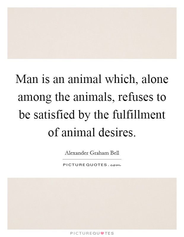Man is an animal which, alone among the animals, refuses to be satisfied by the fulfillment of animal desires. Picture Quote #1