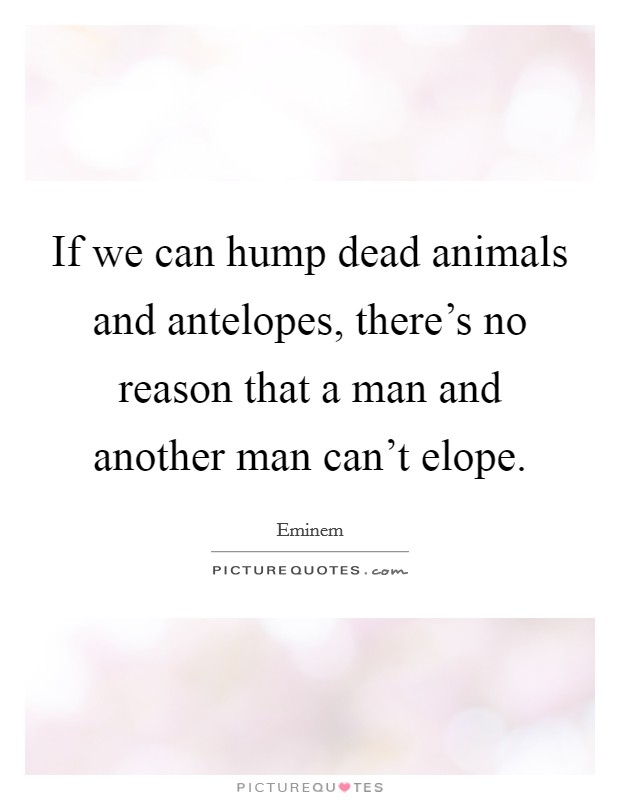 If we can hump dead animals and antelopes, there's no reason that a man and another man can't elope. Picture Quote #1
