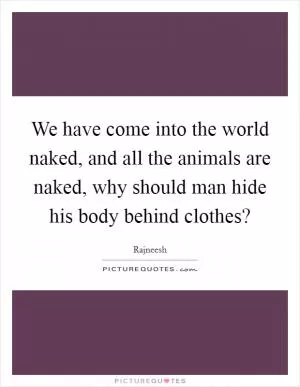 We have come into the world naked, and all the animals are naked, why should man hide his body behind clothes? Picture Quote #1