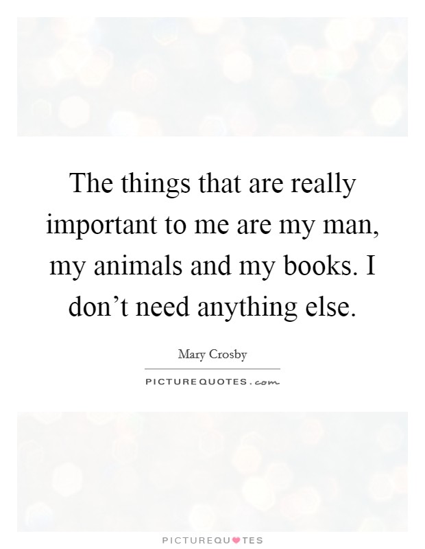 The things that are really important to me are my man, my animals and my books. I don't need anything else. Picture Quote #1
