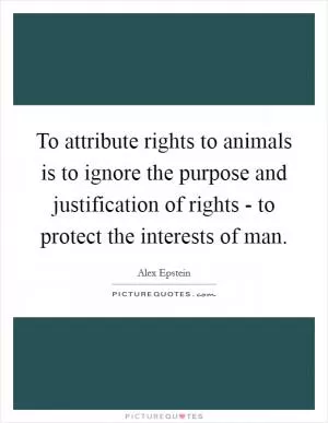 To attribute rights to animals is to ignore the purpose and justification of rights - to protect the interests of man Picture Quote #1