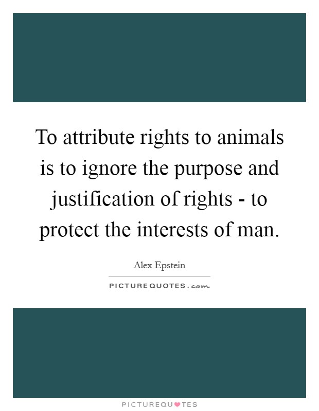 To attribute rights to animals is to ignore the purpose and justification of rights - to protect the interests of man. Picture Quote #1