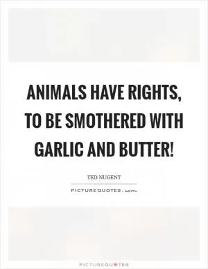 Animals have rights, to be smothered with garlic and butter! Picture Quote #1