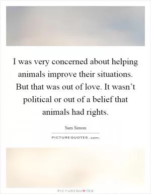 I was very concerned about helping animals improve their situations. But that was out of love. It wasn’t political or out of a belief that animals had rights Picture Quote #1
