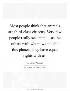 Most people think that animals are third-class citizens. Very few people really see animals as the others with whom we inhabit this planet. They have equal rights with us Picture Quote #1