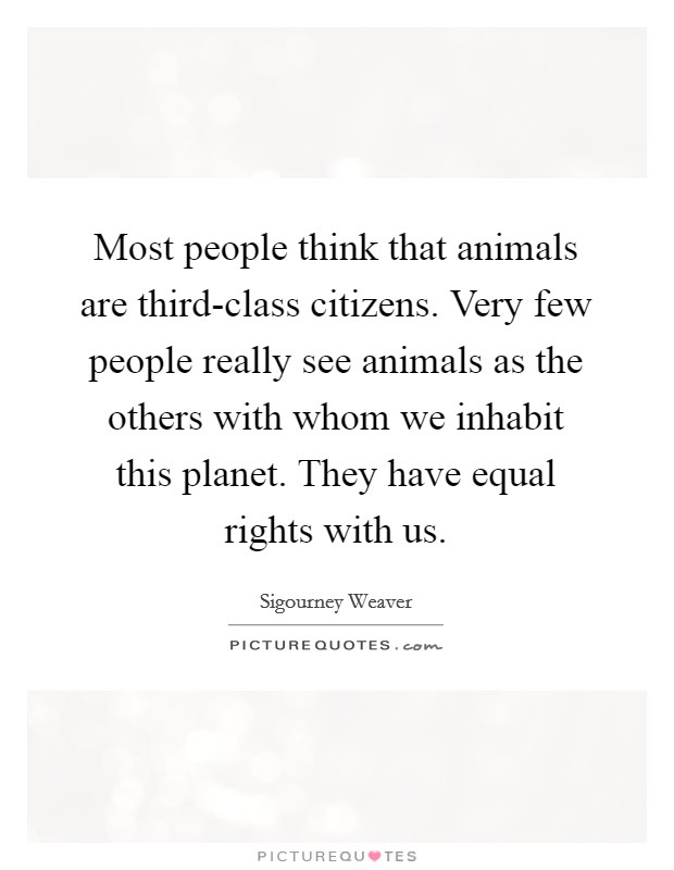 Most people think that animals are third-class citizens. Very few people really see animals as the others with whom we inhabit this planet. They have equal rights with us. Picture Quote #1