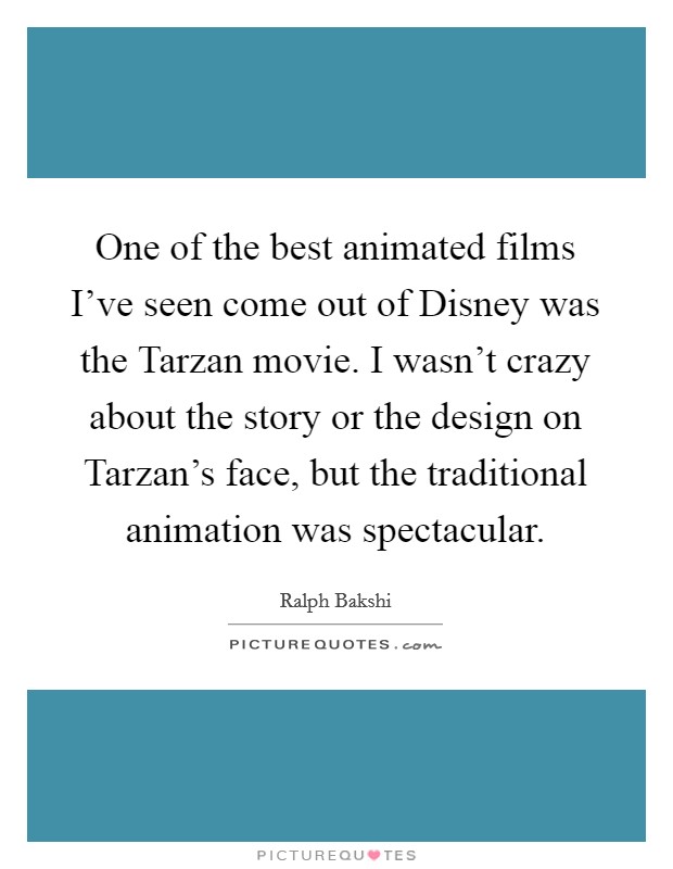 One of the best animated films I've seen come out of Disney was the Tarzan movie. I wasn't crazy about the story or the design on Tarzan's face, but the traditional animation was spectacular. Picture Quote #1