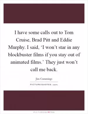 I have some calls out to Tom Cruise, Brad Pitt and Eddie Murphy. I said, ‘I won’t star in any blockbuster films if you stay out of animated films.’ They just won’t call me back Picture Quote #1