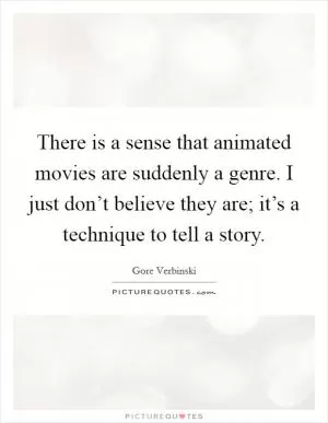 There is a sense that animated movies are suddenly a genre. I just don’t believe they are; it’s a technique to tell a story Picture Quote #1
