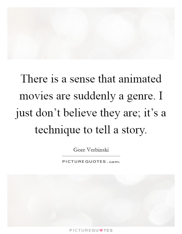 There is a sense that animated movies are suddenly a genre. I just don't believe they are; it's a technique to tell a story. Picture Quote #1