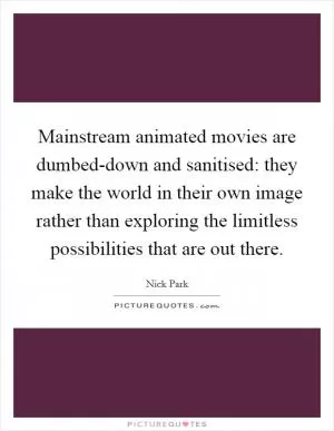 Mainstream animated movies are dumbed-down and sanitised: they make the world in their own image rather than exploring the limitless possibilities that are out there Picture Quote #1