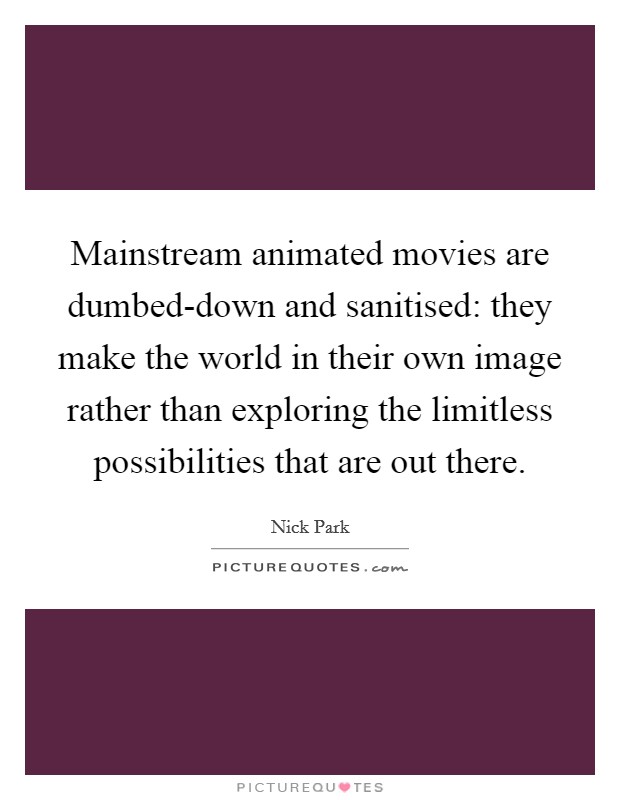 Mainstream animated movies are dumbed-down and sanitised: they make the world in their own image rather than exploring the limitless possibilities that are out there. Picture Quote #1
