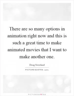 There are so many options in animation right now and this is such a great time to make animated movies that I want to make another one Picture Quote #1