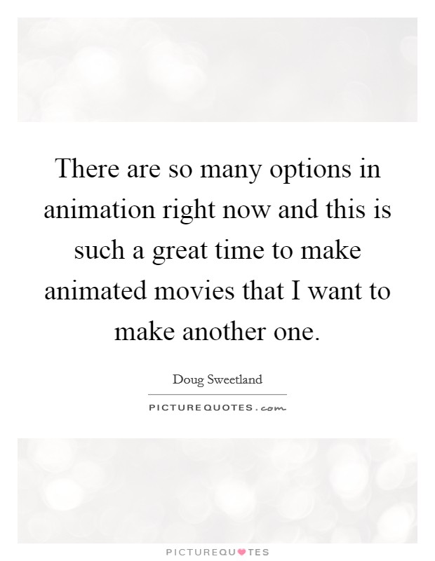 There are so many options in animation right now and this is such a great time to make animated movies that I want to make another one. Picture Quote #1