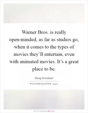 Warner Bros. is really open-minded, as far as studios go, when it comes to the types of movies they’ll entertain, even with animated movies. It’s a great place to be Picture Quote #1