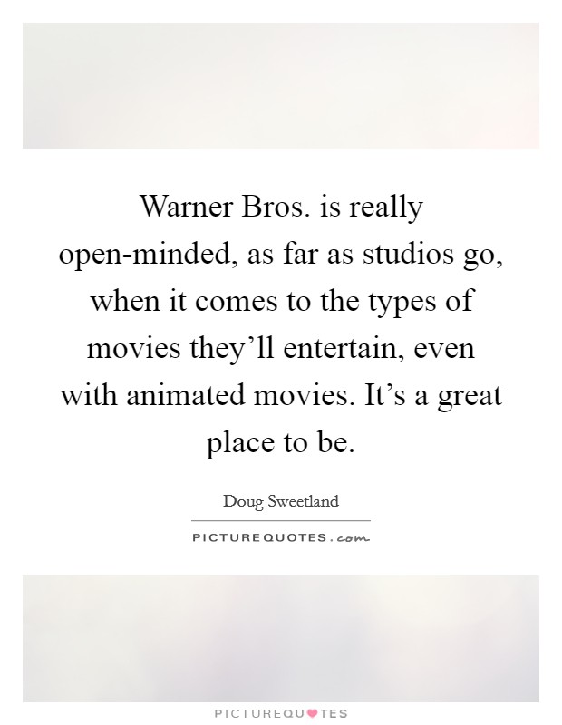 Warner Bros. is really open-minded, as far as studios go, when it comes to the types of movies they'll entertain, even with animated movies. It's a great place to be. Picture Quote #1