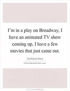 I’m in a play on Broadway, I have an animated TV show coming up, I have a few movies that just came out Picture Quote #1