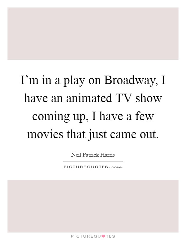 I'm in a play on Broadway, I have an animated TV show coming up, I have a few movies that just came out. Picture Quote #1
