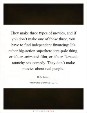 They make three types of movies, and if you don’t make one of those three, you have to find independent financing: It’s either big-action superhero tent-pole thing, or it’s an animated film, or it’s an R-rated, raunchy sex comedy. They don’t make movies about real people Picture Quote #1