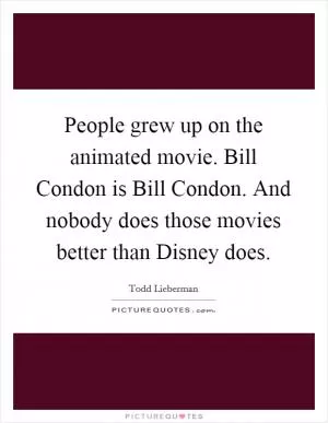 People grew up on the animated movie. Bill Condon is Bill Condon. And nobody does those movies better than Disney does Picture Quote #1