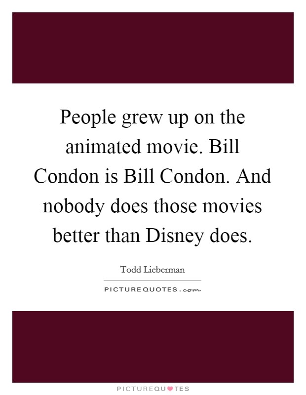 People grew up on the animated movie. Bill Condon is Bill Condon. And nobody does those movies better than Disney does. Picture Quote #1