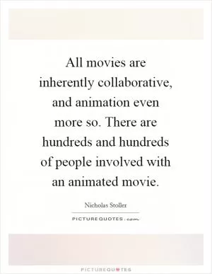 All movies are inherently collaborative, and animation even more so. There are hundreds and hundreds of people involved with an animated movie Picture Quote #1