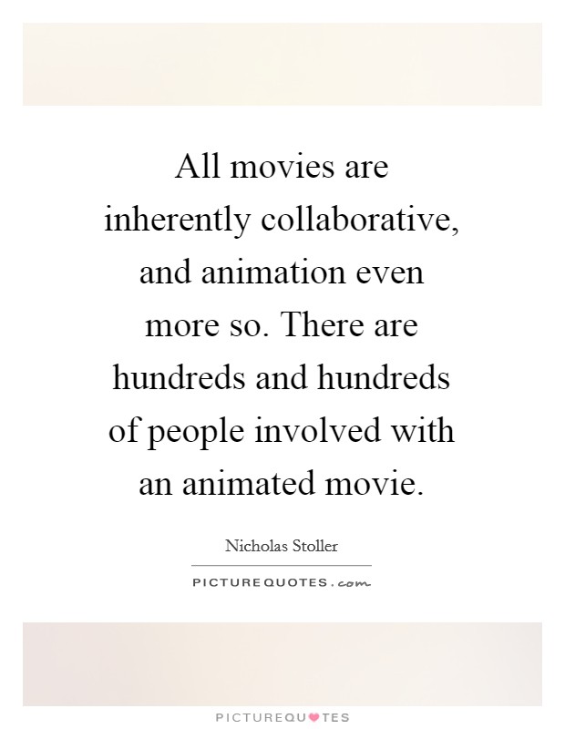 All movies are inherently collaborative, and animation even more so. There are hundreds and hundreds of people involved with an animated movie. Picture Quote #1