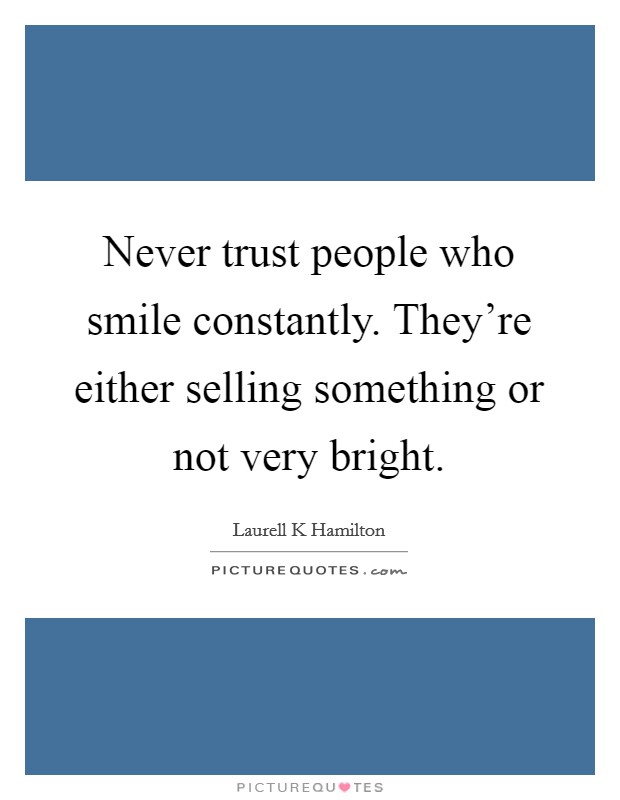 Never trust people who smile constantly. They're either selling something or not very bright. Picture Quote #1