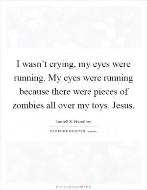 I wasn’t crying, my eyes were running. My eyes were running because there were pieces of zombies all over my toys. Jesus Picture Quote #1