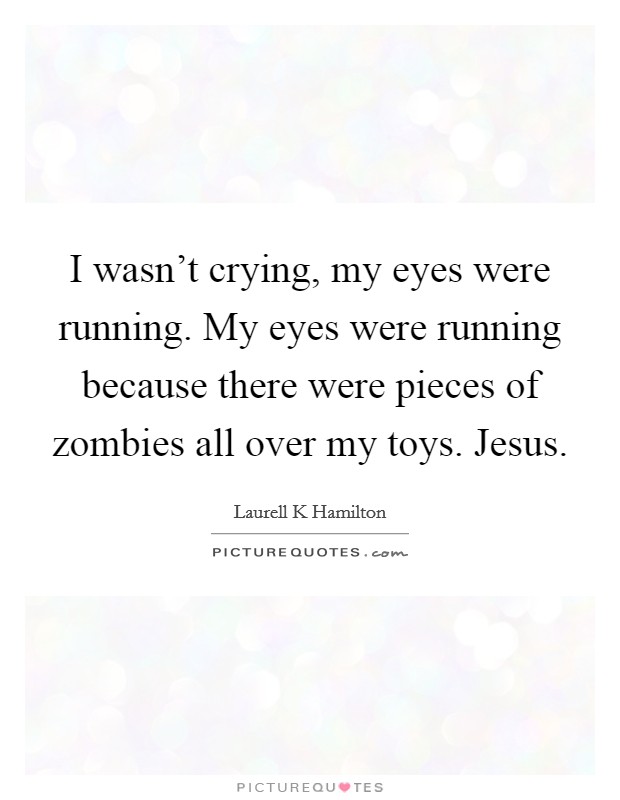 I wasn't crying, my eyes were running. My eyes were running because there were pieces of zombies all over my toys. Jesus. Picture Quote #1