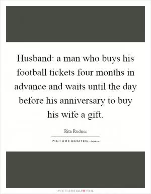 Husband: a man who buys his football tickets four months in advance and waits until the day before his anniversary to buy his wife a gift Picture Quote #1