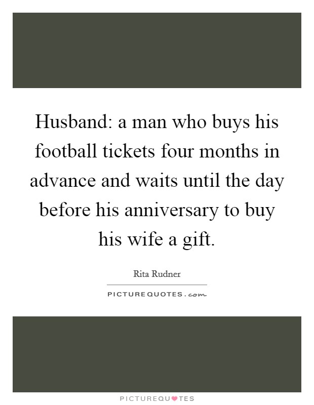 Husband: a man who buys his football tickets four months in advance and waits until the day before his anniversary to buy his wife a gift. Picture Quote #1