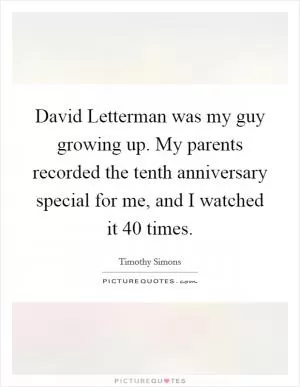 David Letterman was my guy growing up. My parents recorded the tenth anniversary special for me, and I watched it 40 times Picture Quote #1