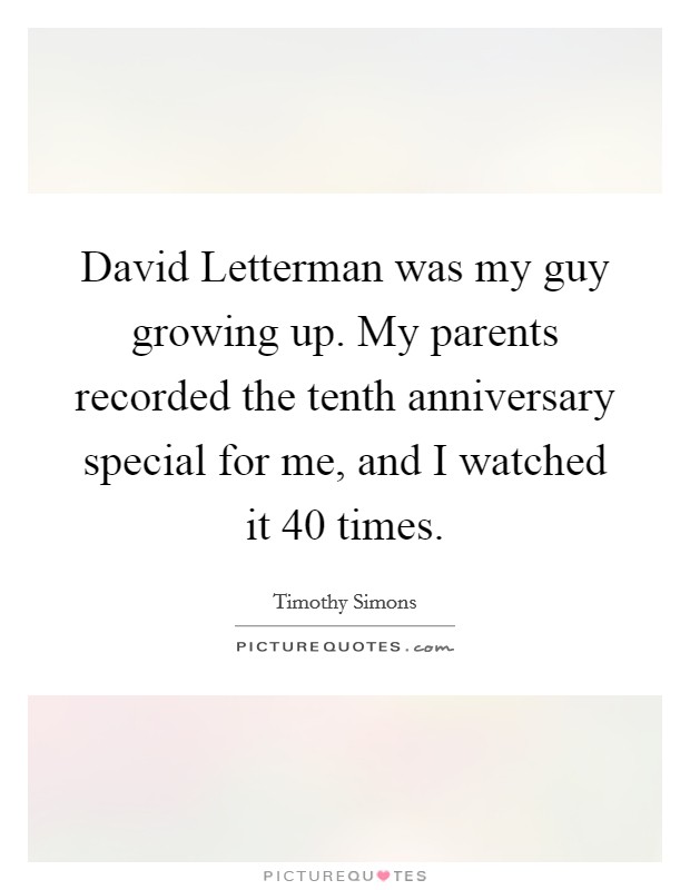 David Letterman was my guy growing up. My parents recorded the tenth anniversary special for me, and I watched it 40 times. Picture Quote #1